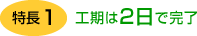 特長1 工期は2日で完了