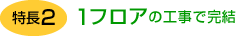 特長2 1フロアの工事で完結